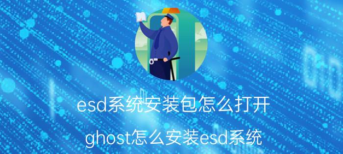 esd系统安装包怎么打开 ghost怎么安装esd系统？